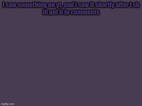 I saw something on yt, and i saw it shortly after I sh
ill put it in comments | made w/ Imgflip meme maker