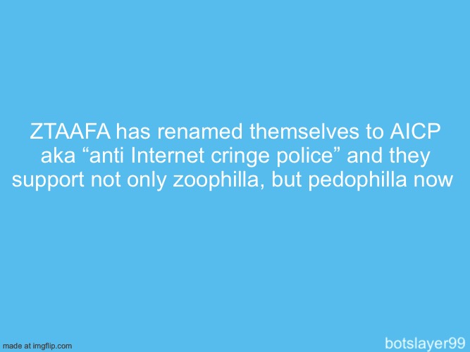 botslayer announcement temp | ZTAAFA has renamed themselves to AICP aka “anti Internet cringe police” and they support not only zoophilla, but pedophilla now | image tagged in botslayer announcement temp,remix | made w/ Imgflip meme maker