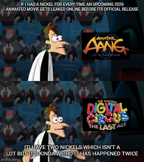 First, Avatar Aang: The Last Airbender and now, The Amazing Digital Circus: The Last Act | If I had a nickel for every time an upcoming 2026 animated movie gets leaked online before its official release; I'd have two nickels which isn't a lot but it's kinda weird it has happened twice | image tagged in if i had a nickel,avatar the last airbender,nickelodeon,the amazing digital circus,glitch productions | made w/ Imgflip meme maker
