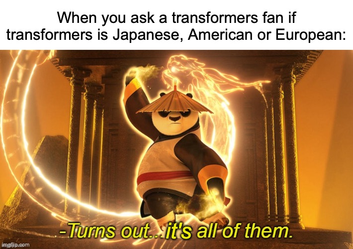 Turns out Japan made toys America made story uk made comics and Canada provided voice acting | When you ask a transformers fan if transformers is Japanese, American or European:; it's | image tagged in turns out i'm all of them,memes,transformers g1,transformers,kung fu panda | made w/ Imgflip meme maker