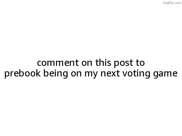 comment on this post to prebook being on my next voting game | made w/ Imgflip meme maker