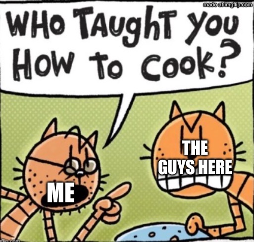Who taught you how to cook | The guys here; Me | image tagged in who taught you how to cook | made w/ Imgflip meme maker