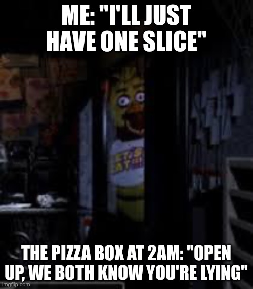 Chica Looking In Window FNAF | ME: "I'LL JUST HAVE ONE SLICE"; THE PIZZA BOX AT 2AM: "OPEN UP, WE BOTH KNOW YOU'RE LYING" | image tagged in chica looking in window fnaf | made w/ Imgflip meme maker