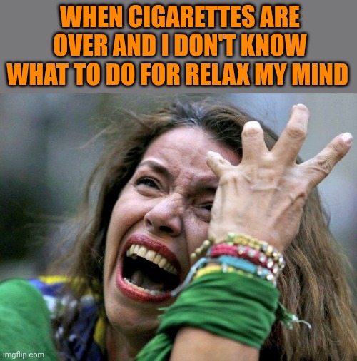 That's frustrating... | When cigarettes are over and I don't know what to do for relax my mind | image tagged in spoiled college girl | made w/ Imgflip meme maker