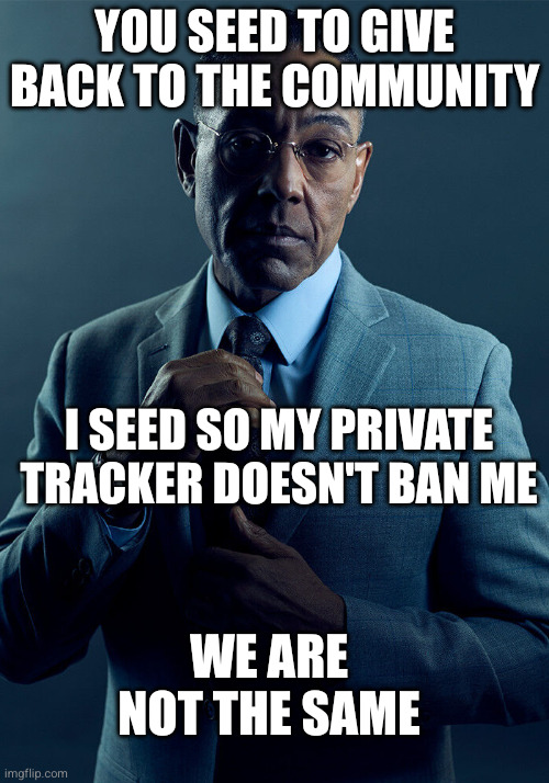 Gus Fring we are not the same | You seed to give back to the community; I seed so my private tracker doesn't ban me; We are not the same | image tagged in gus fring we are not the same | made w/ Imgflip meme maker