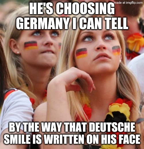 Choosing Germany (Choosing Texas Parody) | he's choosing Germany I can tell; By the way that Deutsche smile is written on his face | image tagged in german girls,choosing texas,song,song lyrics | made w/ Imgflip meme maker
