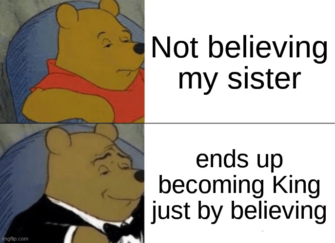 Tuxedo Winnie The Pooh Meme | Not believing my sister; ends up becoming King just by believing | image tagged in memes,tuxedo winnie the pooh | made w/ Imgflip meme maker