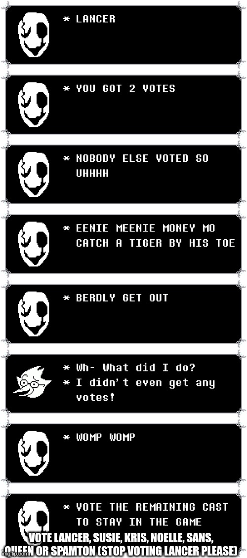 the deltarune vote thing: round 3 | vote lancer, susie, kris, noelle, sans, queen or spamton (stop voting lancer please) | image tagged in undertale_text_box 44 png | made w/ Imgflip meme maker