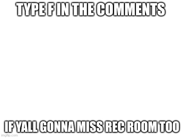 can we get an f in the chat for rec room | Type F in the comments; if yall gonna miss rec room too | image tagged in sad,rec room,press f to pay respects,memes | made w/ Imgflip meme maker