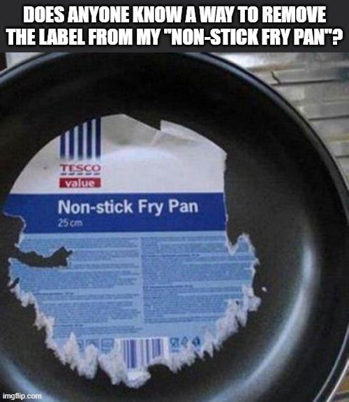 Does anyone know how to remove the label from my non-stick frying pan? | Does anyone know a way to remove the label from my "non-stick fry pan"? | image tagged in funny,humor,labels,frying pan,play on words,cooking | made w/ Imgflip meme maker