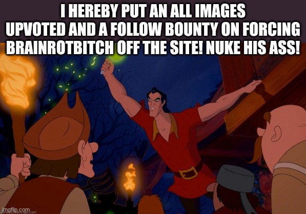 Nuke him off the site and I will upvote all your images and give a follow if I haven't already! GO GET HIM! | I HEREBY PUT AN ALL IMAGES UPVOTED and a follow BOUNTY ON FORCING BRAINROTBITCH OFF THE SITE! NUKE HIS ASS! | image tagged in gaston mob,brainrotbitch | made w/ Imgflip meme maker