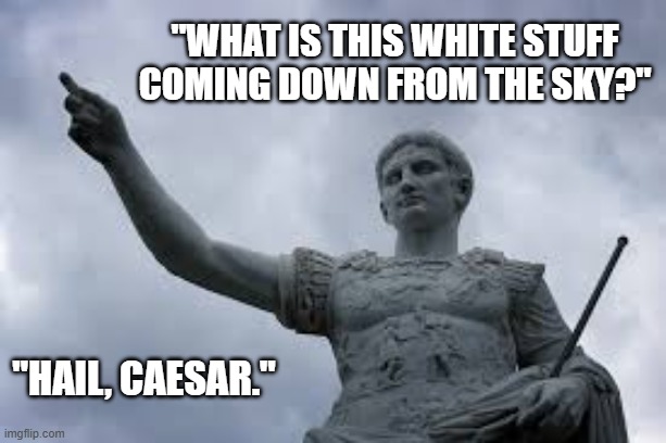 The emperor in Ancient Rome wanted to know what the white stuff in the sky was. | "what is this white stuff coming down from the sky?"; "hail, caesar." | image tagged in funny,humor,rome,emperor,snow,play on words | made w/ Imgflip meme maker