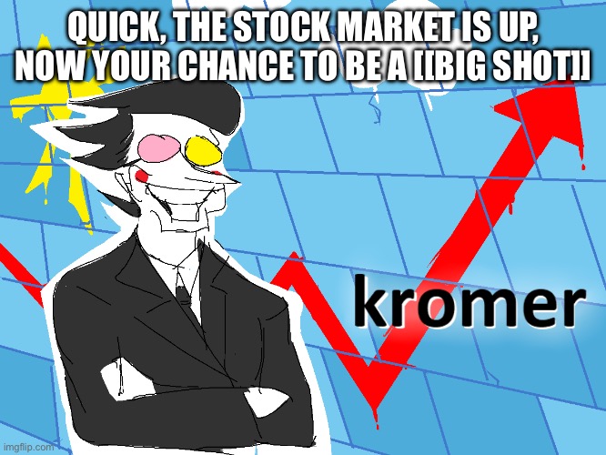 Quick guys [1/2] | Quick, the stock market is up,
Now your chance to be a [[BIG SHOT]] | image tagged in kromer,remix | made w/ Imgflip meme maker