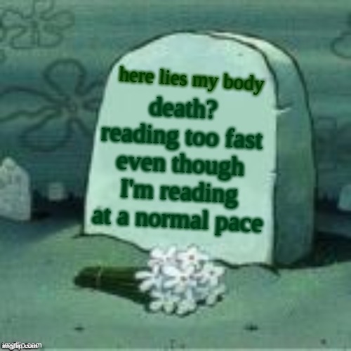 Here Lies X | here lies my body; death? reading too fast even though I'm reading at a normal pace | image tagged in here lies x | made w/ Imgflip meme maker