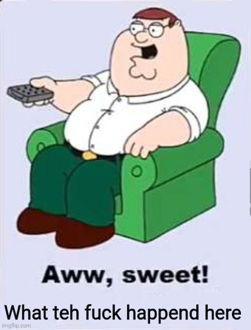 Aww, Sweet! ____ | What teh fuck happend here | image tagged in aww sweet ____ | made w/ Imgflip meme maker
