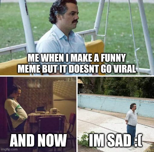 pls go viral | Me when i make a funny meme but it doesnt go viral; and now; im sad :( | image tagged in memes,sad pablo escobar | made w/ Imgflip meme maker