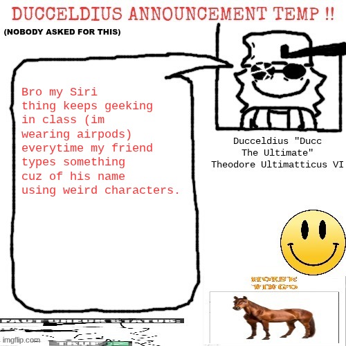 "F E F F E F E E F F E E E E E E E E E E E E E E E E E E" !! | Bro my Siri thing keeps geeking in class (im wearing airpods) everytime my friend types something cuz of his name using weird characters. | image tagged in ducceldius announcement temp nobody asked for this | made w/ Imgflip meme maker