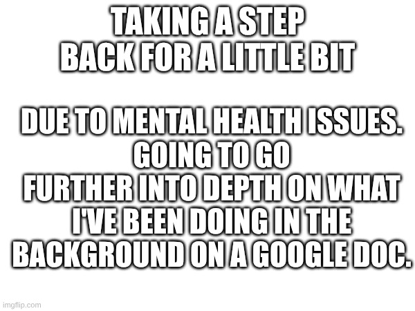 taking a step back for a little bit; due to mental health issues.
going to go further into depth on what I've been doing in the background on a google doc. | image tagged in gd,where i've been,taking a break | made w/ Imgflip meme maker