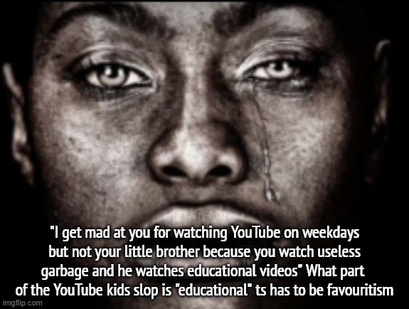 crying black guy | "I get mad at you for watching YouTube on weekdays but not your little brother because you watch useless garbage and he watches educational videos" What part  of the YouTube kids slop is "educational" ts has to be favouritism | image tagged in crying black guy | made w/ Imgflip meme maker