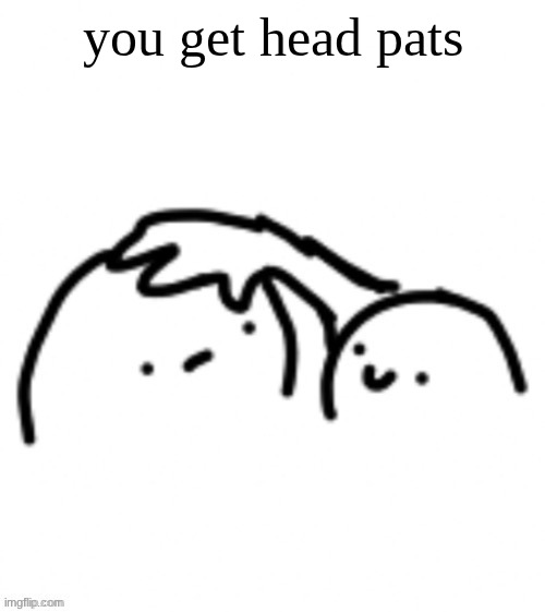 Head pats | you get head pats | image tagged in head pats | made w/ Imgflip meme maker
