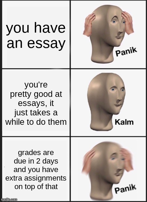 Panik Kalm Panik | you have an essay; you're pretty good at essays, it just takes a while to do them; grades are due in 2 days and you have extra assignments on top of that | image tagged in memes,panik kalm panik | made w/ Imgflip meme maker