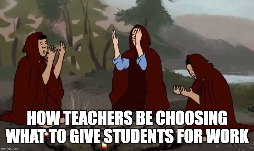 Shoebody Bop Ritual | How teachers be choosing what to give students for work | image tagged in shoebody bop ritual | made w/ Imgflip meme maker