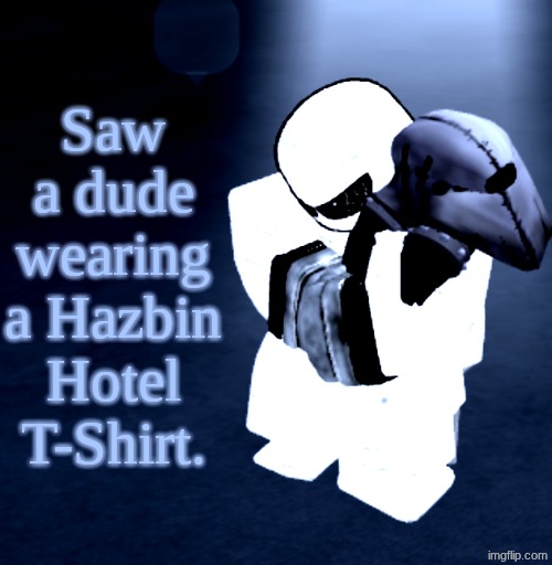 ... | Saw a dude wearing a Hazbin Hotel T-Shirt. | image tagged in reprieve yabuki | made w/ Imgflip meme maker