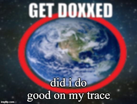 GET DOXXED! | did i do good on my trace | image tagged in get doxxed | made w/ Imgflip meme maker