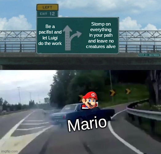 Mario's pov on the world | Be a pacifist and let Luigi do the work; Stomp on everything in your path and leave no creatures alive; Mario | image tagged in memes,left exit 12 off ramp | made w/ Imgflip meme maker