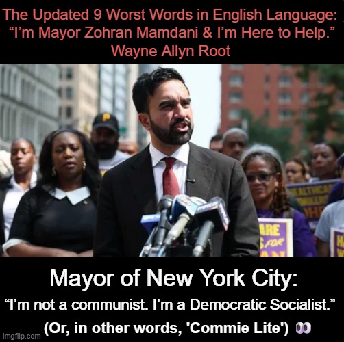 Communism: promising everyone a slice, but serving none. | The Updated 9 Worst Words in English Language: 
“I’m Mayor Zohran Mamdani & I’m Here to Help.”; Wayne Allyn Root; “I’m not a communist. I’m a Democratic Socialist.”; Mayor of New York City:; (Or, in other words, 'Commie Lite') 👀 | image tagged in mayor,nyc,democratic socialism,communist socialist,communist,sharing the misery equally | made w/ Imgflip meme maker
