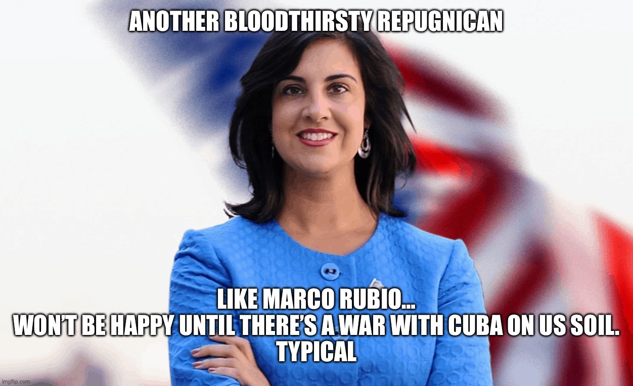 Rep Nicole Malliotakis | Another bloodthirsty Repugnican; Like Marco Rubio…
Won’t be happy until there’s a war with Cuba on US soil.
Typical | image tagged in rep nicole malliotakis | made w/ Imgflip meme maker