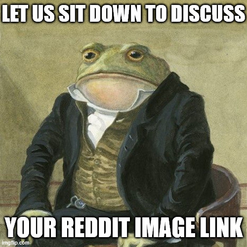 Gentlemen, it is with great pleasure to inform you that | Let us sit down to discuss; your Reddit image link | image tagged in gentlemen it is with great pleasure to inform you that | made w/ Imgflip meme maker