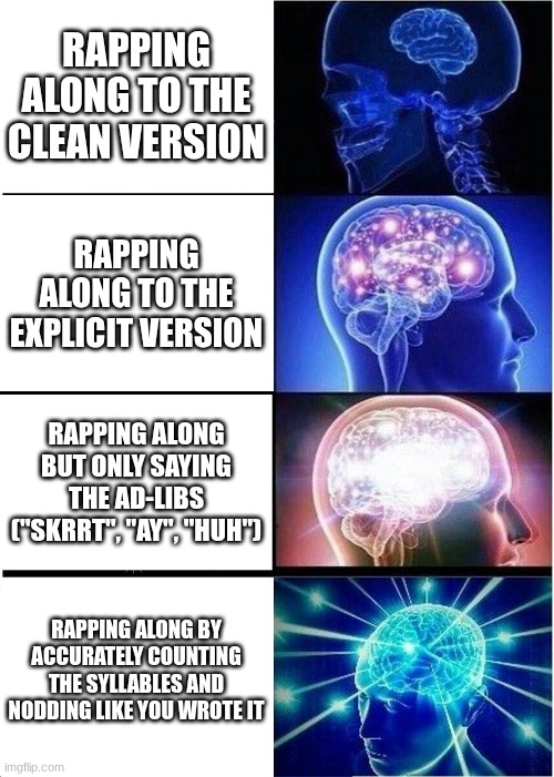 lol | RAPPING ALONG TO THE CLEAN VERSION; RAPPING ALONG TO THE EXPLICIT VERSION; RAPPING ALONG BUT ONLY SAYING THE AD-LIBS ("SKRRT", "AY", "HUH"); RAPPING ALONG BY ACCURATELY COUNTING THE SYLLABLES AND NODDING LIKE YOU WROTE IT | image tagged in memes,expanding brain,meme | made w/ Imgflip meme maker