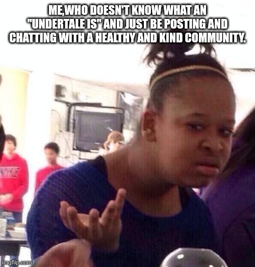 Black Girl Wat Meme | Me,who doesn't know what an "Undertale is" and just be posting and chatting with a healthy and kind community. | image tagged in memes,black girl wat | made w/ Imgflip meme maker