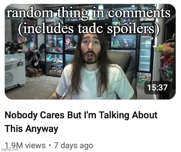 Nobody cares but I'm talking about this anyway | random thing in comments (includes tadc spoilers) | image tagged in nobody cares but i'm talking about this anyway | made w/ Imgflip meme maker