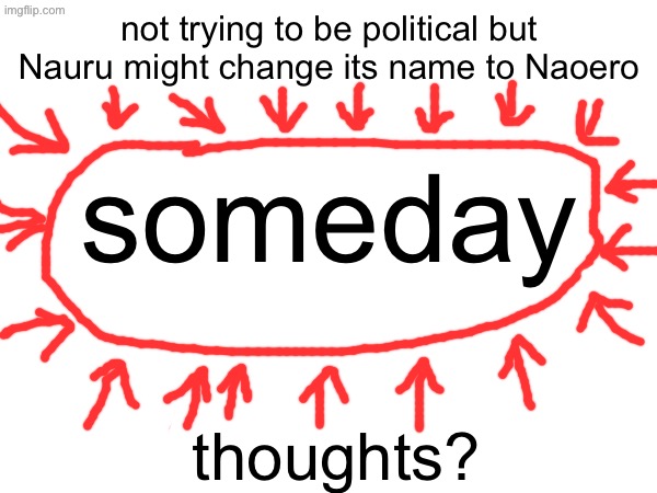 to me it’s kind cool since the name was in nauru/naoero’s native language | not trying to be political but Nauru might change its name to Naoero; someday; thoughts? | made w/ Imgflip meme maker