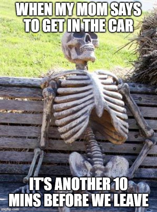 Waiting Skeleton | When my mom says to get in the car; it's another 10 mins before we leave | image tagged in memes,waiting skeleton,bruh,relatable,funny,first meme | made w/ Imgflip meme maker