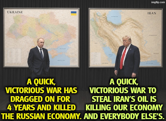 Putin lost in Ukraine, Trump lost in Iran. War, maps, losers. | A quick, victorious war has dragged on for 
4 years and killed the Russian economy. A quick, victorious war to 
steal Iran's oil is killing our economy and everybody else's. | image tagged in putin lost in ukraine trump lost in iran war maps losers,putin,ukraine,trump,iran,losers | made w/ Imgflip meme maker