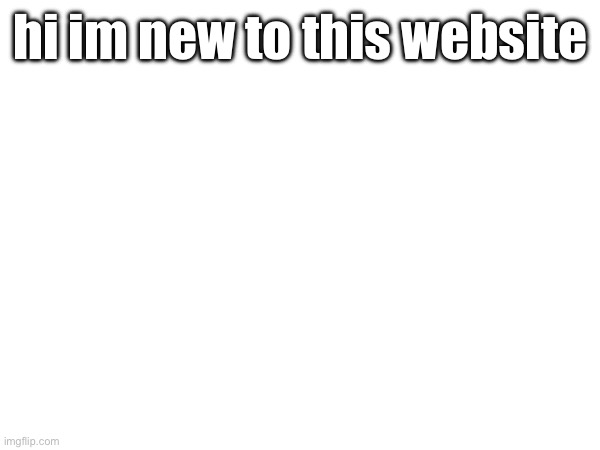 hi im new to this website | image tagged in imgflip | made w/ Imgflip meme maker