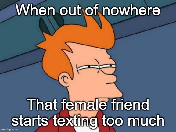 Its always something | When out of nowhere; That female friend starts texting too much | image tagged in memes,futurama fry,funny,girl,so true,relatable memes | made w/ Imgflip meme maker