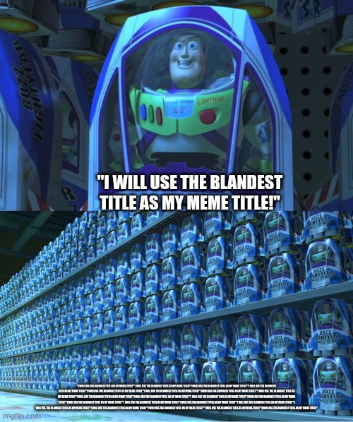 Imgflip Title Slander | "I will use the blandest title as my meme title!"; "I will use the blandest title as my meme title!""I will use the blandest title as my meme title!""I will use the blandest title as my meme title!""I will use the blandest title as my meme title!""I will use the blandest title as my meme title!""I will use the blandest title as my meme title!""I will use the blandest title as my meme title!""I will use the blandest title as my meme title!""I will use the blandest title as my meme title!""I will use the blandest title as my meme title!""I will use the blandest title as my meme title!""I will use the blandest title as my meme title!""I will use the blandest title as my meme title!""I will use the blandest title as my meme title!""I will use the blandest title as my meme title!""I will use the blandest title as my meme title!""I will use the blandest title as my meme title!""I will use the blandest title as my meme title!""I will use the blandest title as my meme title!""I will use the blandest title as my meme title!""I will use the blandest title as my meme title!" | image tagged in buzz lightyear clones,fun,funny,gifs,not really a gif,image | made w/ Imgflip meme maker