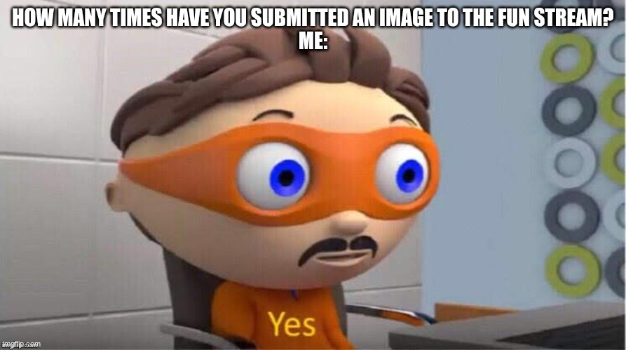 True | How many times have you submitted an image to the fun stream?
Me: | image tagged in protegent yes | made w/ Imgflip meme maker