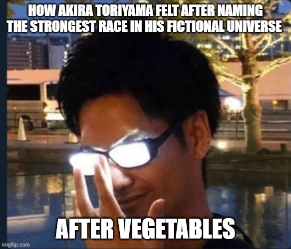 Anime glasses | how akira Toriyama felt after naming the strongest race in his fictional universe; after vegetables | image tagged in anime glasses | made w/ Imgflip meme maker