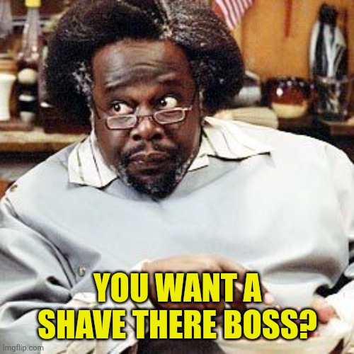You want a shave there boss? | image tagged in barbershop eddie | made w/ Imgflip meme maker