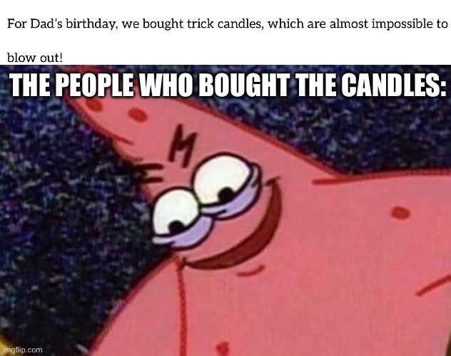 Bro what did dad do? | The people who bought the candles: | image tagged in evil patrick,prankless harm,evil,what did the dad to to them,his birthday aswell | made w/ Imgflip meme maker