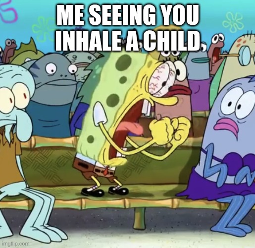me seeing you inhale a child | image tagged in spongebob yelling | made w/ Imgflip meme maker