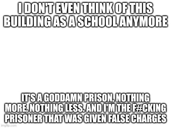 I don't even think of this building as a school anymore; it's a goddamn prison, nothing more, nothing less. And I'm the f#cking prisoner that was given false charges | image tagged in school,prison | made w/ Imgflip meme maker