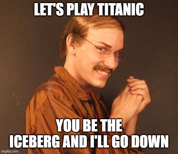 Titanic Foreplay | Let's play titanic; you be the iceberg and I'll go down | image tagged in creepy guy,sex jokes | made w/ Imgflip meme maker