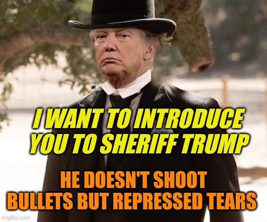 sheriff trump | I want to introduce you to sheriff trump; He doesn't shoot bullets but repressed tears | image tagged in sheriff trump | made w/ Imgflip meme maker