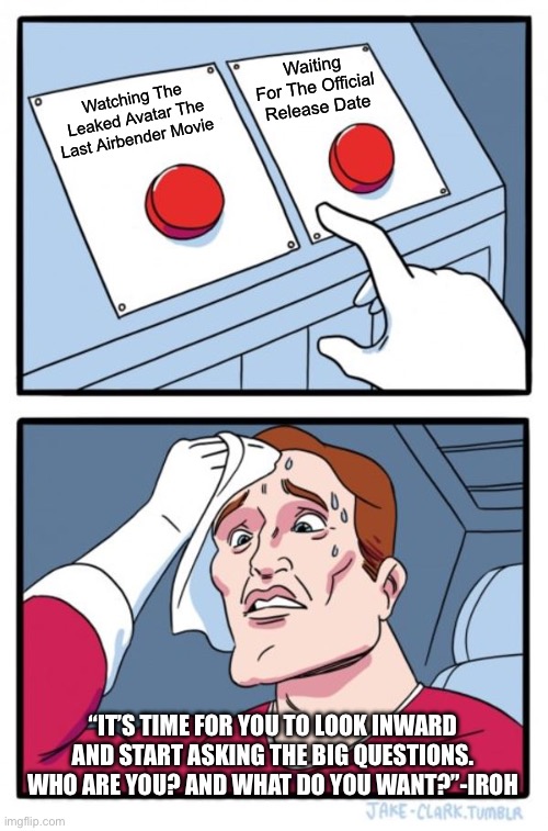 Two Buttons Meme | Waiting For The Official Release Date; Watching The Leaked Avatar The Last Airbender Movie; “It’s time for you to look inward and start asking the big questions. Who are you? And what do you want?”-Iroh | image tagged in memes,two buttons | made w/ Imgflip meme maker